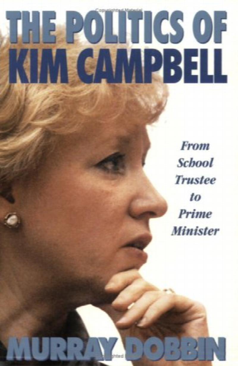 The Politics of Kim Campbell : From School Trustee to Prime Minister. First Paperback Edition, Signed by Murray Dobbin